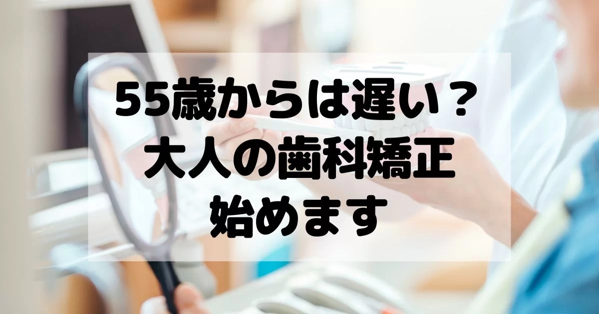 55歳からじゃ遅い？大人の歯科矯正始めます。人生100年ならまだ半分ある！